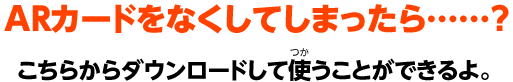 ARカードをなくしてしまったら……？こちらからダウンロードして使うことができるよ。
