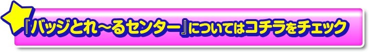 「バッジとれ〜るセンター」についてはコチラをチェック