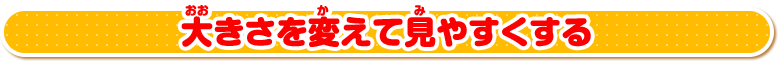 大きさを変えて見やすくする