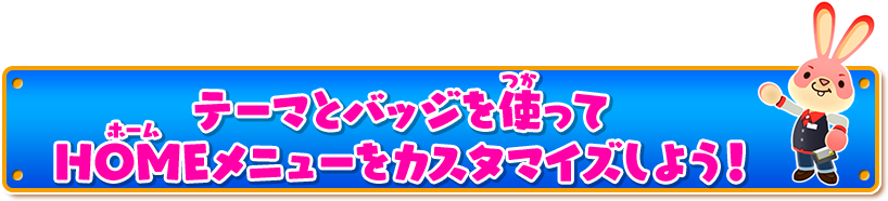 テーマとバッジを使って HOMEメニューをカスタマイズしよう！