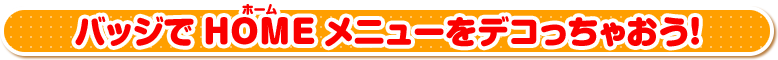 バッジでHOMEメニューをデコっちゃおう！