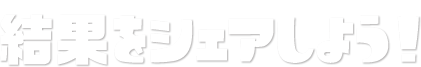 結果をシェアしよう！