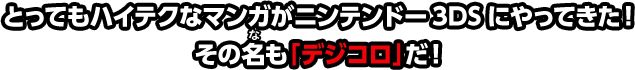 とってもハイテクなマンガがニンテンドー3DSにやってきた！その名も「デジコロ」だ！