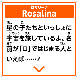 Rosalina　ロザリーナ　星の子たちといっしょに宇宙を旅しているよ。名前が「ロ」ではじまる人といえば……？