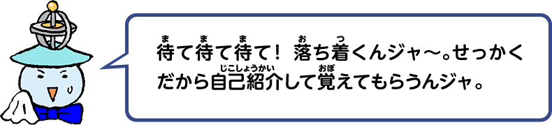 待て待て待て！落ち着くんジャ～。せっかくだから自己紹介して覚えてもらうんジャ。
