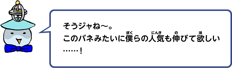 そうジャね～。このバネみたいに僕らの人気も伸びて欲しい……！