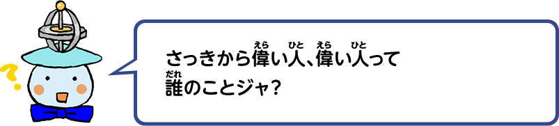 さっきから偉い人、偉い人って誰のことジャ？