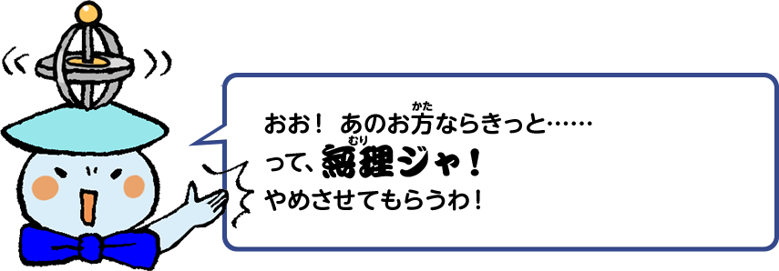 おお！あのお方ならきっと……って、無理ジャ！やめさせてもらうわ！