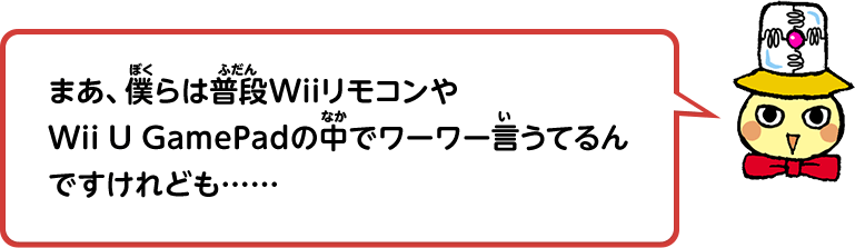 まあ、僕らは普段WiiリモコンやWii U GamePadの中でワーワー言うてるんですけれども……