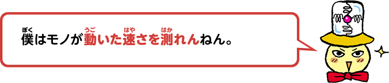 僕はモノが動いた速さを測れんねん。