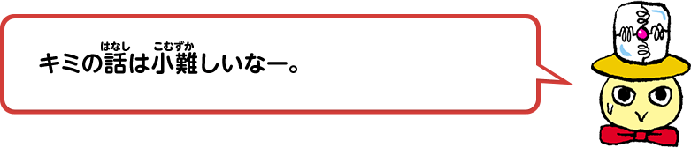 キミの話は小難しいなー。