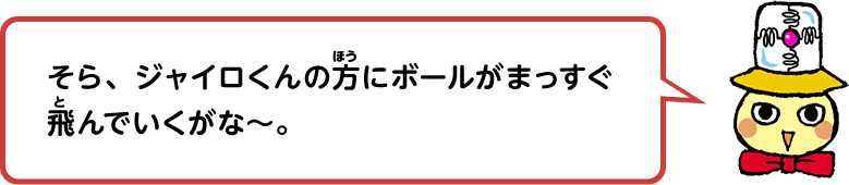 そら、ジャイロくんの方にボールがまっすぐ飛んでいくがな～。