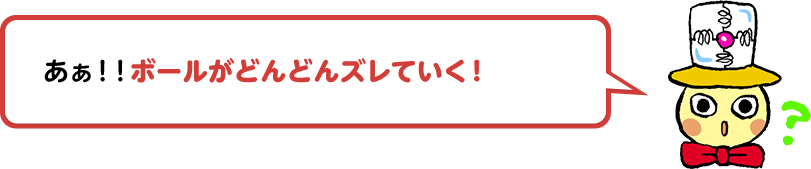 あぁ！！ボールがどんどんズレていく！