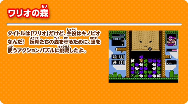 ワリオの森 タイトルは「ワリオ」だけど、主役はキノピオなんだ！ 妖精たちの森を守るために、頭を使うアクションパズルに挑戦したよ。