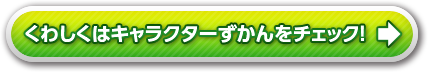くわしくはキャラクターずかんをチェック!
