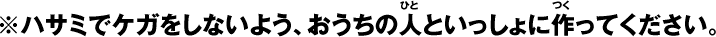※ハサミでケガをしないよう、おうちの人といっしょに作ってください。