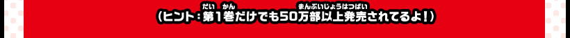 （ヒント：第1巻だけでも50万部以上発売されてるよ！）