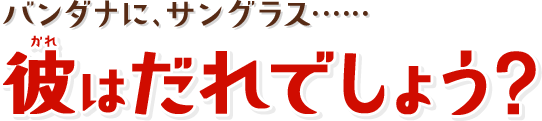 バンダナに、サングラス・・・・・・彼はだれでしょう？