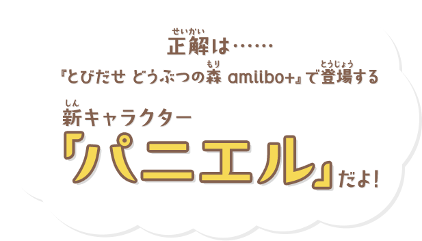 正解は・・・・・・『とびだせ どうぶつの森 amiibo+』で登場する新キャラクター「パニエル」だよ！