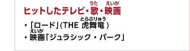 ヒットしたテレビ・歌・映画　・「ロード」(THE 虎舞竜)　・映画「ジュラシック・パーク」」