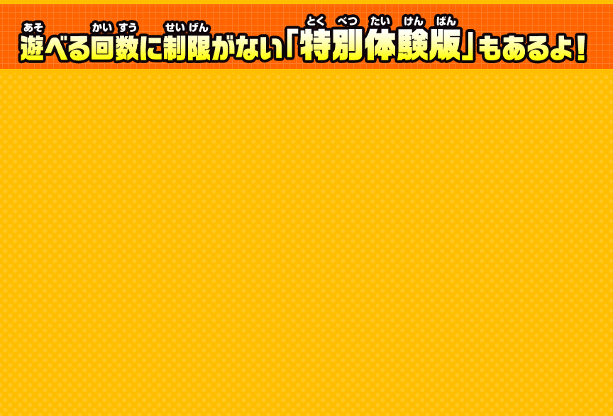 遊べる回数に制限がない「特別体験版」もあるよ！