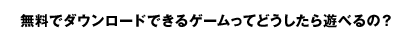 無料でダウンロードできるゲームってどうしたら遊べるの？