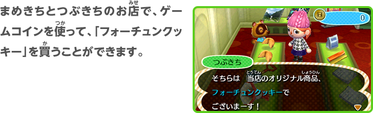 まめきちとつぶきちのお店で、ゲームコインを使って、「フォーチュンクッキー」を買うことができます。