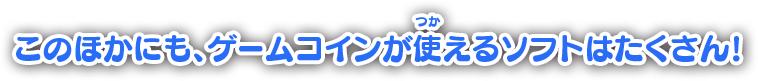 このほかにも、ゲームコインが使えるソフトはたくさん！