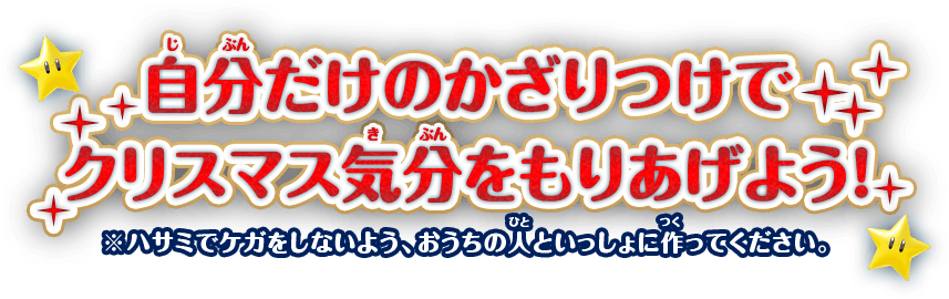 自分だけのかざりつけでクリスマス気分をもりあげよう! ※ハサミでケガをしないよう、おうちの人といっしょに作ってください。
