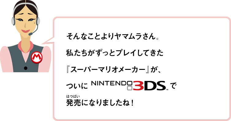 そんなことよりヤマムラさん。私たちがずっとプレイしてきた『スーパーマリオメーカー』が、ついにNINTENDO 3DSで発売になりましたね！