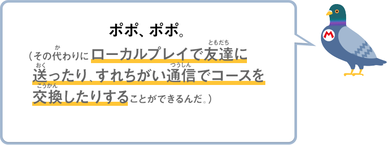 ポポ、ポポ。（その代わりにローカルプレイで友達に送ったり、すれちがい通信でコースを交換したりすることができるんだ。）