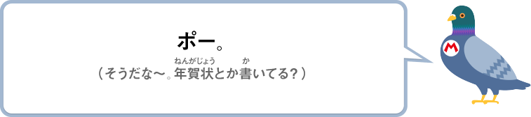 ポー。（そうだな～。年賀状とか書いてる？）