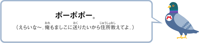 ポーポポー。（えらいな～。俺もましこに送りたいから住所教えてよ。）