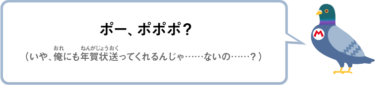 ポー、ポポポ？（いや、俺にも年賀状送ってくれるんじゃ……ないの……？）