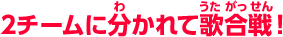 2チームに分かれて歌合戦！