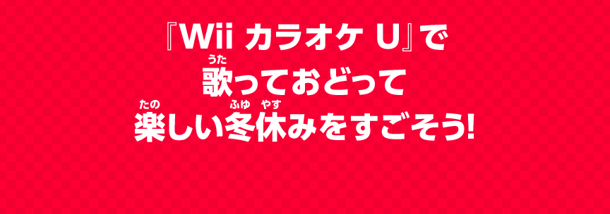 『Wii カラオケ U』で 歌っておどって 楽しい冬休みを すごそう！