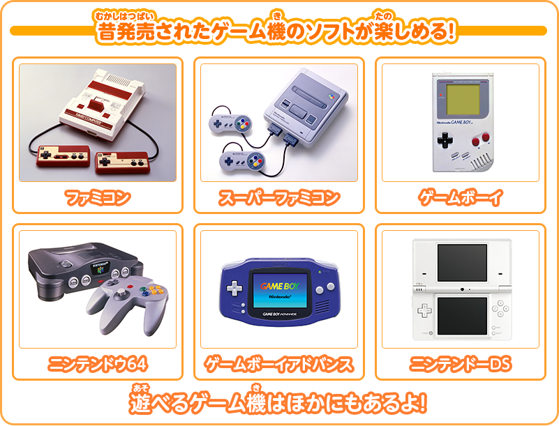 「ファミコン」「スーパーファミコン」「ゲームボーイ」「ニンテンドウ64」「ゲームボーイアドバンス」「ニンテンドーDS」遊べるゲーム機はほかにもあるよ！