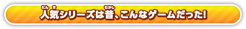 人気シリーズは昔、こんなゲームだった！