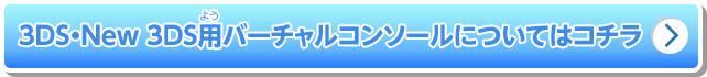 3DS・New 3DS用バーチャルコンソールについてはコチラ
