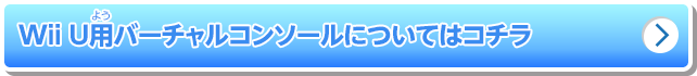 Wii U用バーチャルコンソールについてはコチラ