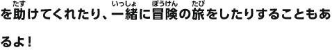 を助けてくれたり、一緒に冒険の旅をしたりすることもあるよ！