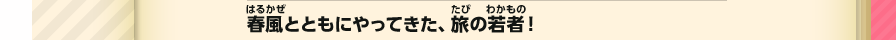 春風とともにやってきた、旅の若者！
