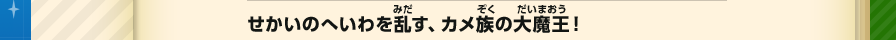 せかいのへいわを乱す、カメ族の大魔王！