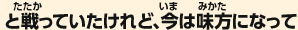 と戦っていたけれど、今は味方になって