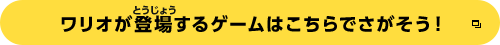 ワリオが登場するゲームはこちらでさがそう！
		