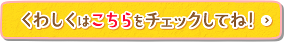くわしくはこちらをチェックしてね！