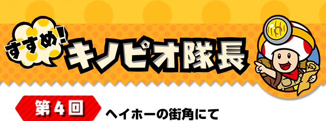 すすめ！キノピオ隊長 第4回 ヘイホーの街角にて