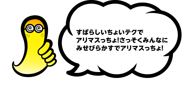 すばらしいちょいテクでアリマスっちょ！さっそくみんなにみせびらかすでアリマスっちょ！