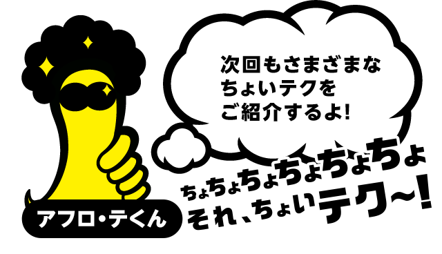 これからもいろんな ちょいテクをちょいちょい紹介するっちょ！ちぇけらっちょ！！　アフロ・テくん
