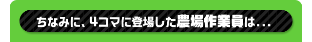 ちなみに、4コマに登場した農場作業員は...
